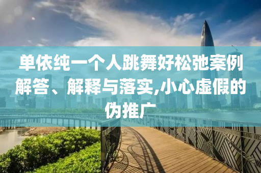 單依純一個(gè)人跳舞好松弛案例解答、解釋與落實(shí),小心虛假的偽推廣