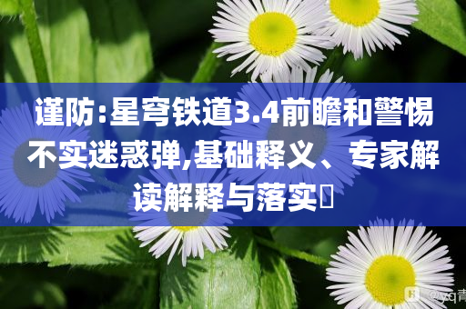 謹(jǐn)防:星穹鐵道3.4前瞻和警惕不實(shí)迷惑彈,基礎(chǔ)釋義、專家解讀解釋與落實(shí)?