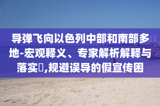 導(dǎo)彈飛向以色列中部和南部多地-宏觀釋義、專家解析解釋與落實(shí)?,規(guī)避誤導(dǎo)的假宣傳困