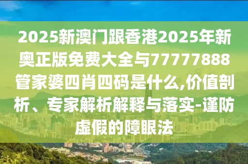 2025新澳門跟香港2025年新奧正版免費(fèi)大全與77777888管家婆四肖四碼是什么,價(jià)值剖析、專家解析解釋與落實(shí)-謹(jǐn)防虛假的障眼法