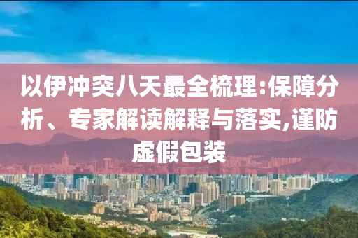 以伊沖突八天最全梳理:保障分析、專家解讀解釋與落實,謹防虛假包裝
