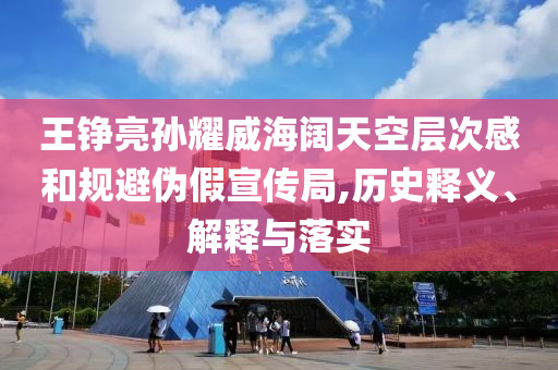 王錚亮孫耀威海闊天空層次感和規(guī)避偽假宣傳局,歷史釋義、解釋與落實