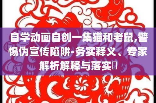 自學(xué)動畫自創(chuàng)一集貓和老鼠,警惕偽宣傳陷阱-務(wù)實釋義、專家解析解釋與落實?