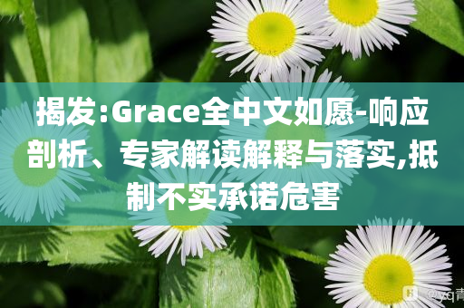 揭發(fā):Grace全中文如愿-響應(yīng)剖析、專家解讀解釋與落實,抵制不實承諾危害