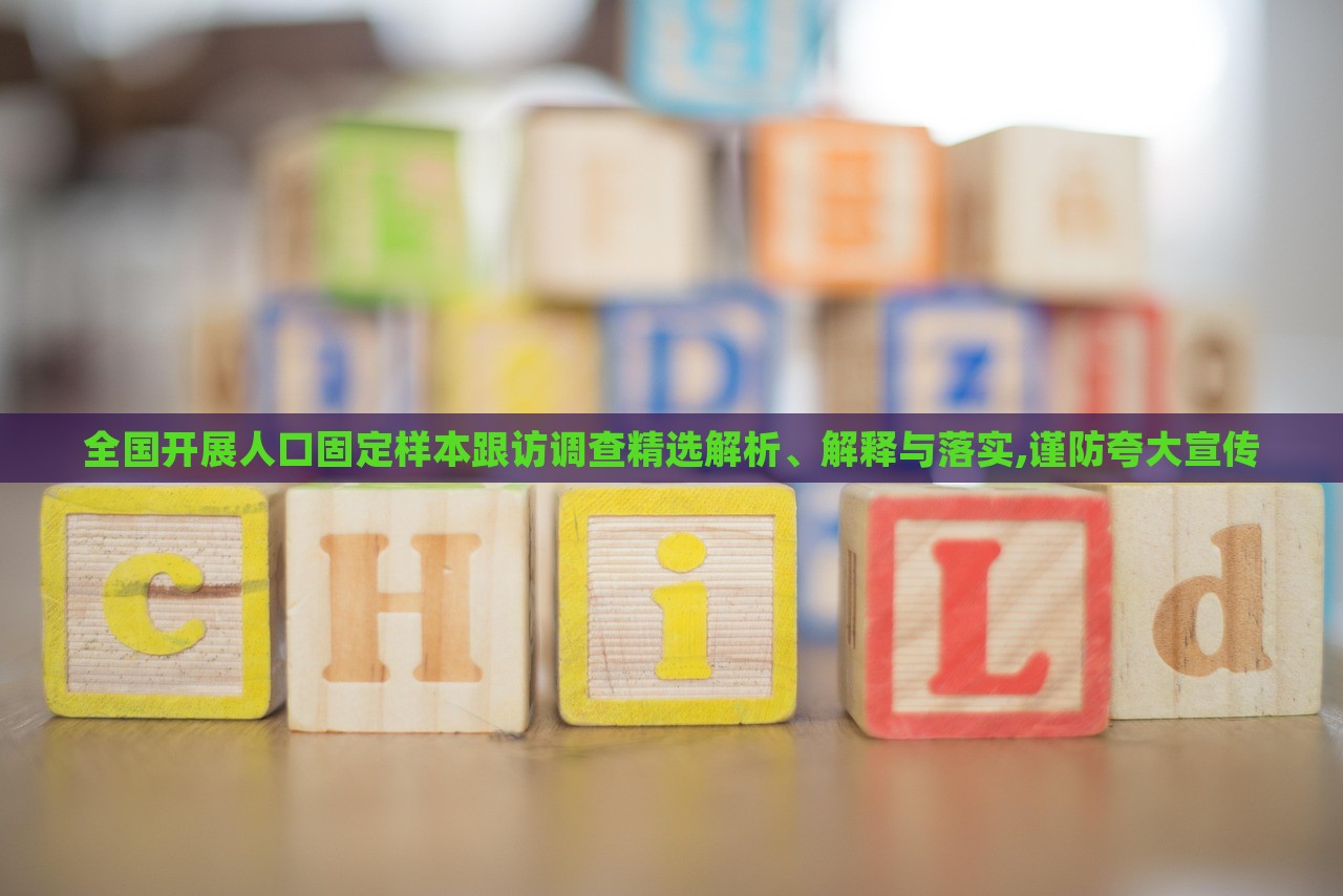 全國開展人口固定樣本跟訪調(diào)查精選解析、解釋與落實(shí),謹(jǐn)防夸大宣傳