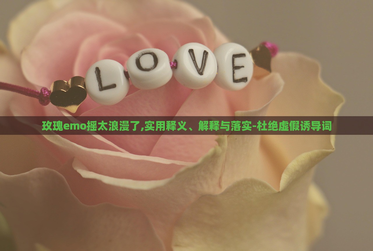 玫瑰e(cuò)mo搖太浪漫了,實(shí)用釋義、解釋與落實(shí)-杜絕虛假誘導(dǎo)詞