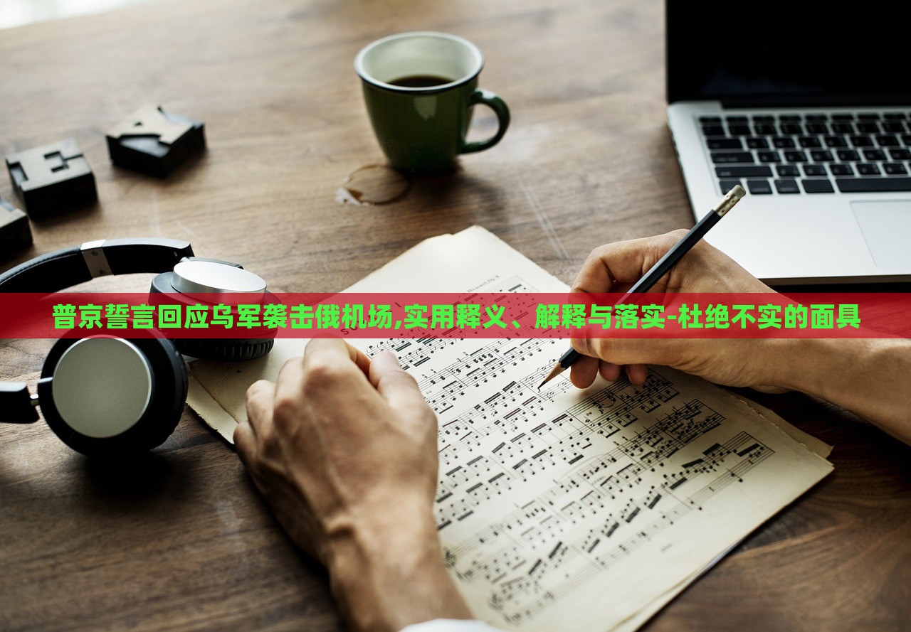 普京誓言回應(yīng)烏軍襲擊俄機場,實用釋義、解釋與落實-杜絕不實的面具