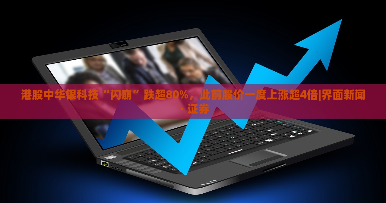 港股中華銀科技“閃崩”跌超80%，此前股價一度上漲超4倍|界面新聞 · 證券