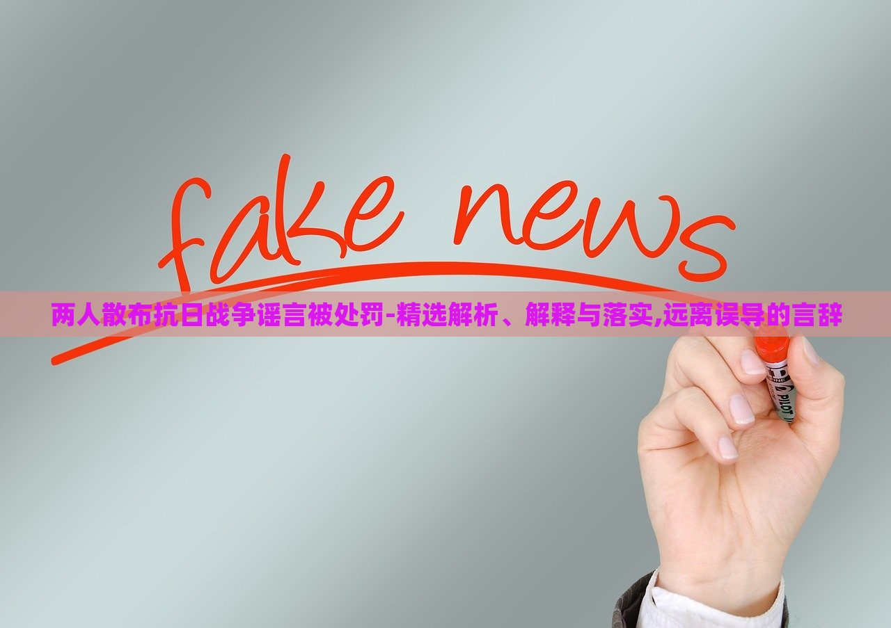 兩人散布抗日戰(zhàn)爭(zhēng)謠言被處罰-精選解析、解釋與落實(shí),遠(yuǎn)離誤導(dǎo)的言辭